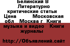 Белинский В. Литературно-критические статьи › Цена ­ 500 - Московская обл., Москва г. Книги, музыка и видео » Книги, журналы   